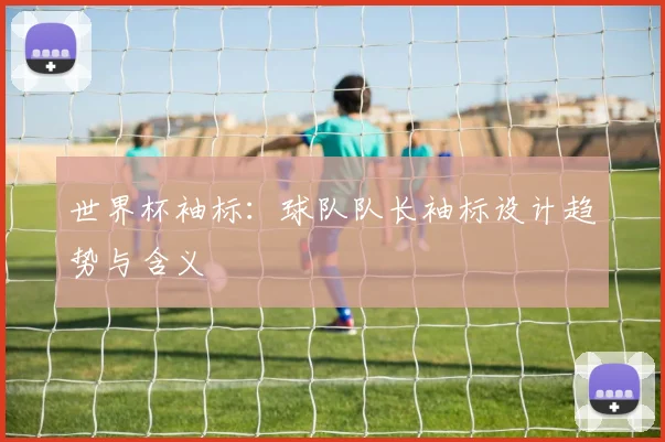世界杯袖标：球队队长袖标设计趋势与含义