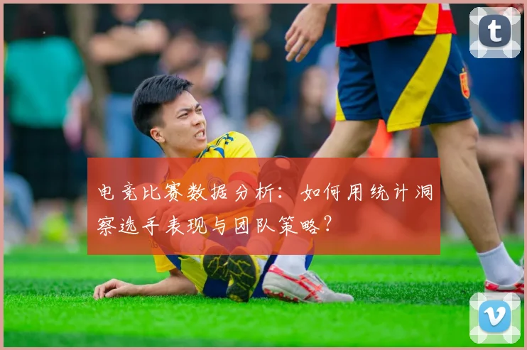 电竞比赛数据分析：如何用统计洞察选手表现与团队策略？