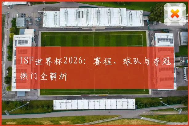 ISF世界杯2026：赛程、球队与夺冠热门全解析