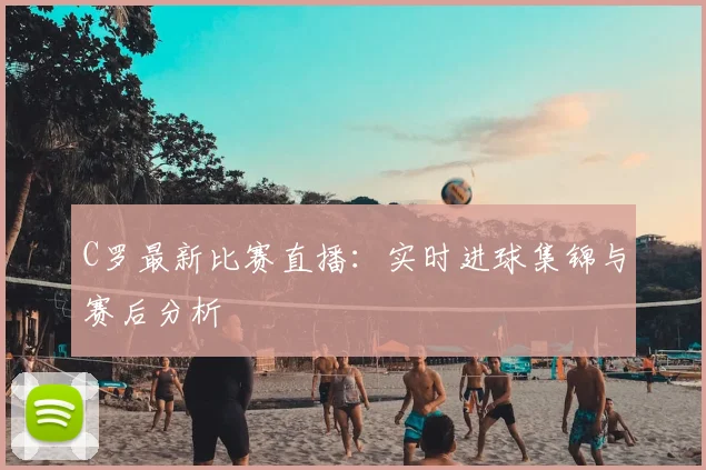 C罗最新比赛直播：实时进球集锦与赛后分析