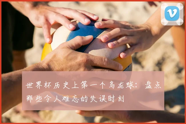 世界杯历史上第一个乌龙球：盘点那些令人难忘的失误时刻