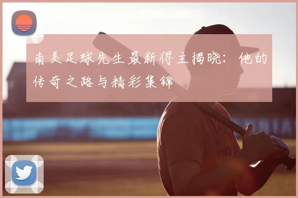 南美足球先生最新得主揭晓：他的传奇之路与精彩集锦