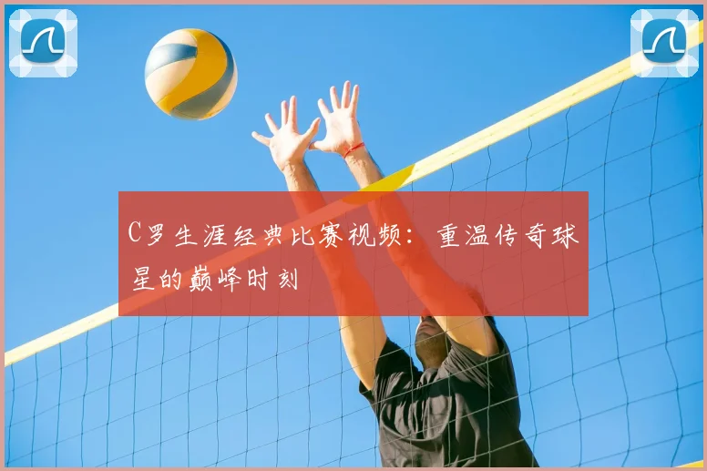 C罗生涯经典比赛视频：重温传奇球星的巅峰时刻
