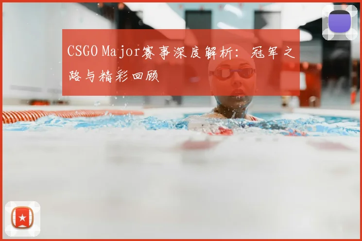 CSGO Major赛事深度解析：冠军之路与精彩回顾