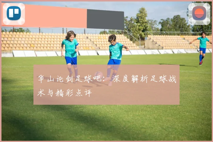 华山论剑足球吧：深度解析足球战术与精彩点评