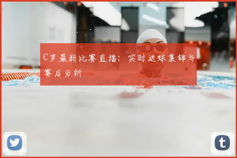 C罗最新比赛直播：实时进球集锦与赛后分析