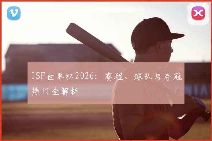 ISF世界杯2026：赛程、球队与夺冠热门全解析